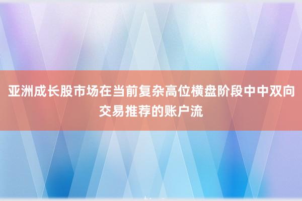 亚洲成长股市场在当前复杂高位横盘阶段中中双向交易推荐的账户流