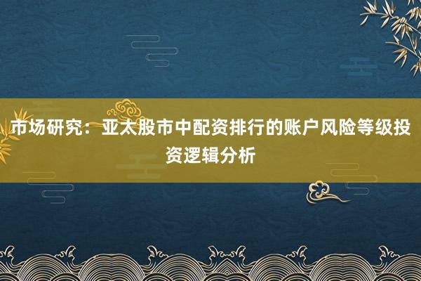 市场研究：亚太股市中配资排行的账户风险等级投资逻辑分析
