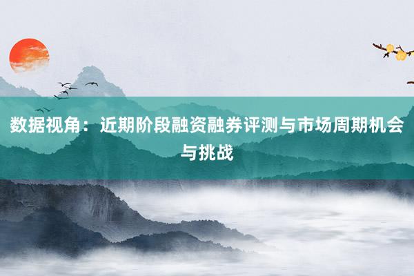 数据视角：近期阶段融资融券评测与市场周期机会与挑战