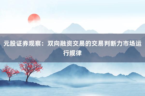 元股证券观察：双向融资交易的交易判断力市场运行规律