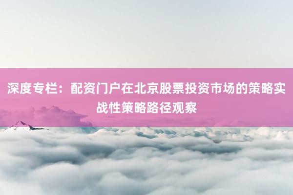 深度专栏：配资门户在北京股票投资市场的策略实战性策略路径观察