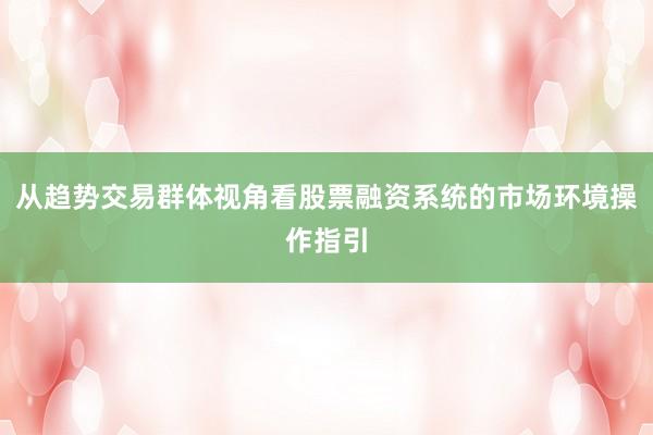 从趋势交易群体视角看股票融资系统的市场环境操作指引