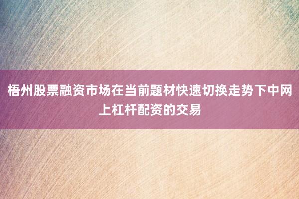 梧州股票融资市场在当前题材快速切换走势下中网上杠杆配资的交易