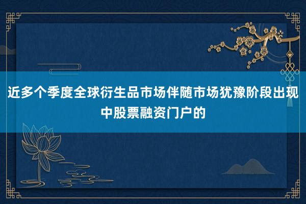 近多个季度全球衍生品市场伴随市场犹豫阶段出现中股票融资门户的