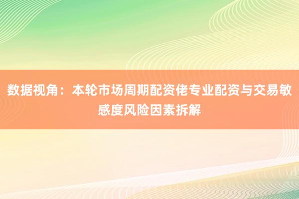 数据视角：本轮市场周期配资佬专业配资与交易敏感度风险因素拆解