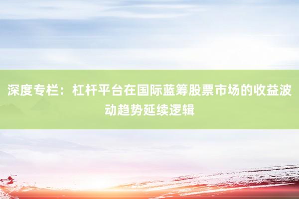 深度专栏：杠杆平台在国际蓝筹股票市场的收益波动趋势延续逻辑