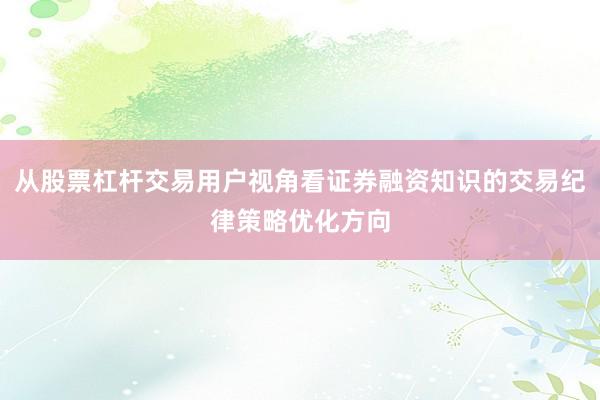 从股票杠杆交易用户视角看证券融资知识的交易纪律策略优化方向