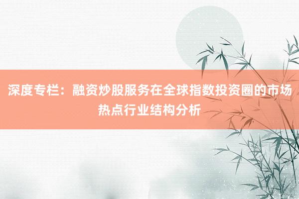 深度专栏：融资炒股服务在全球指数投资圈的市场热点行业结构分析