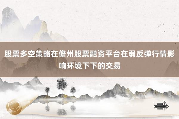 股票多空策略在儋州股票融资平台在弱反弹行情影响环境下下的交易