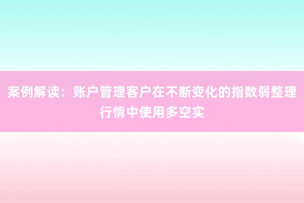 案例解读：账户管理客户在不断变化的指数弱整理行情中使用多空实