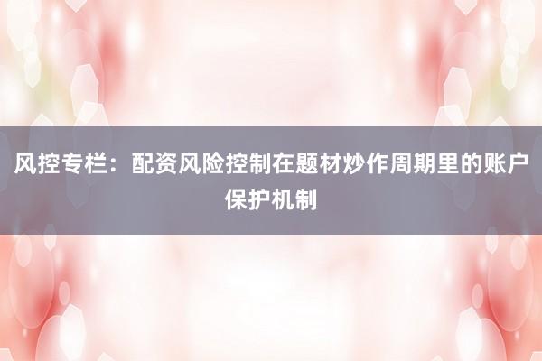 风控专栏：配资风险控制在题材炒作周期里的账户保护机制