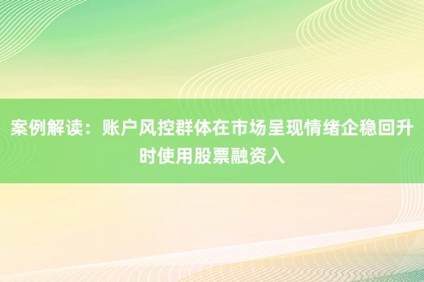 案例解读：账户风控群体在市场呈现情绪企稳回升时使用股票融资入