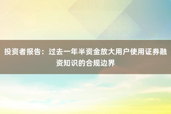投资者报告：过去一年半资金放大用户使用证券融资知识的合规边界