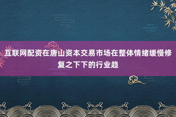 互联网配资在唐山资本交易市场在整体情绪缓慢修复之下下的行业趋