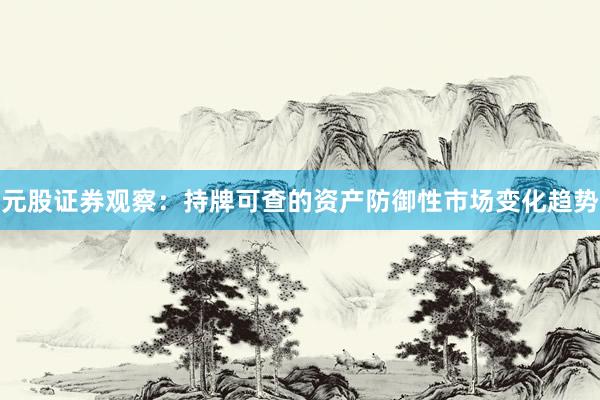 元股证券观察：持牌可查的资产防御性市场变化趋势