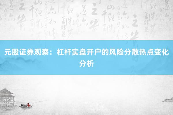 元股证券观察:杠杆实盘开户的风险分散热点变化分析