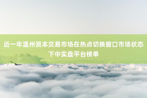 近一年温州资本交易市场在热点切换窗口市场状态下中实盘平台榜单