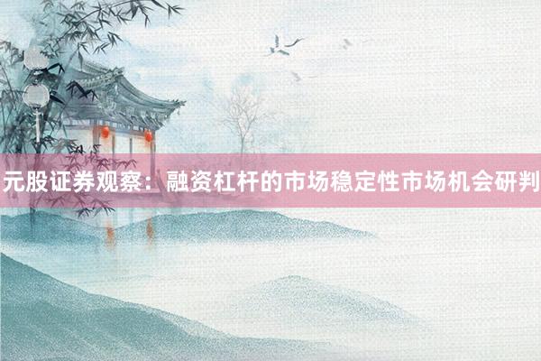 元股证券观察：融资杠杆的市场稳定性市场机会研判