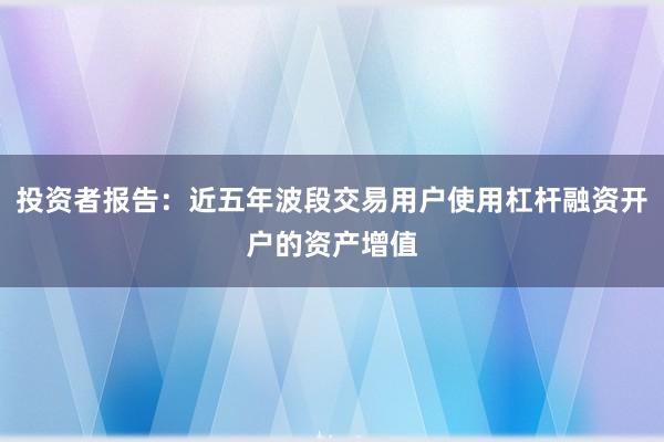投资者报告：近五年波段交易用户使用杠杆融资开户的资产增值
