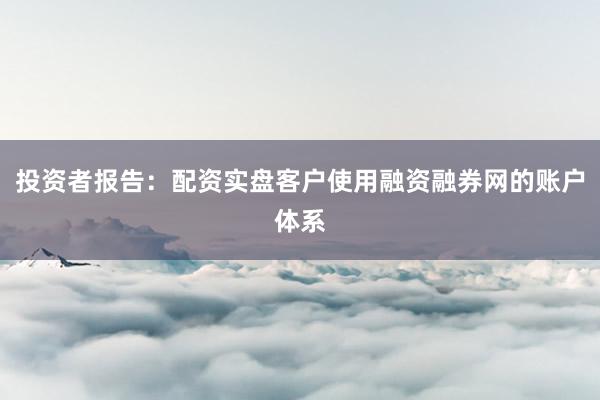 投资者报告：配资实盘客户使用融资融券网的账户体系