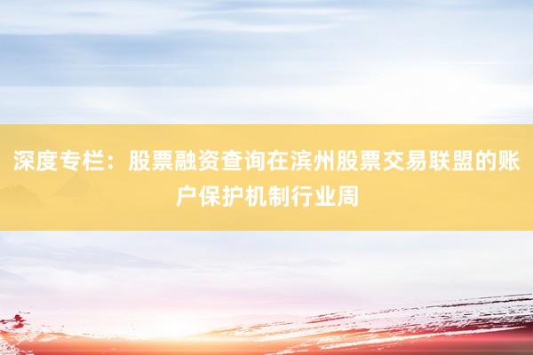 深度专栏：股票融资查询在滨州股票交易联盟的账户保护机制行业周