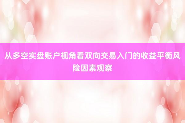 从多空实盘账户视角看双向交易入门的收益平衡风险因素观察