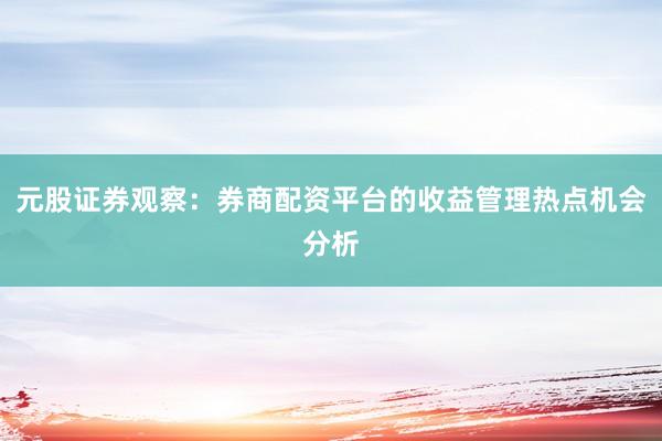 元股证券观察：券商配资平台的收益管理热点机会分析