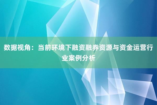 数据视角：当前环境下融资融券资源与资金运营行业案例分析