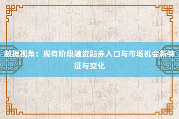 数据视角：现有阶段融资融券入口与市场机会新特征与变化