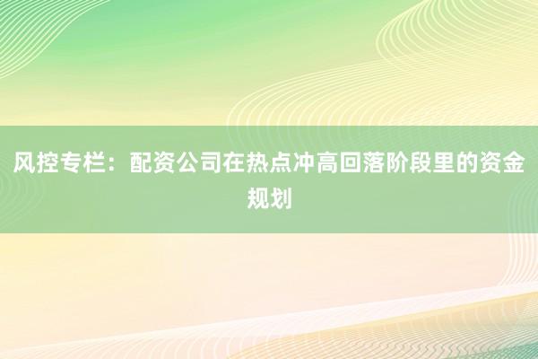 风控专栏：配资公司在热点冲高回落阶段里的资金规划