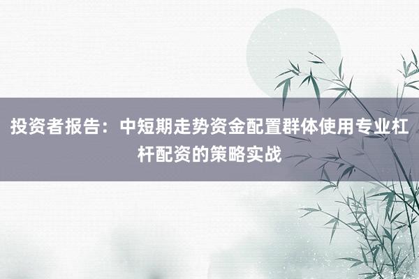 投资者报告：中短期走势资金配置群体使用专业杠杆配资的策略实战