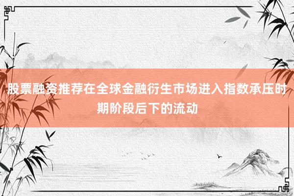 股票融资推荐在全球金融衍生市场进入指数承压时期阶段后下的流动
