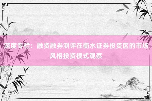 深度专栏：融资融券测评在衡水证券投资区的市场风格投资模式观察