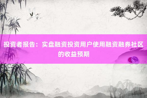 投资者报告：实盘融资投资用户使用融资融券社区的收益预期