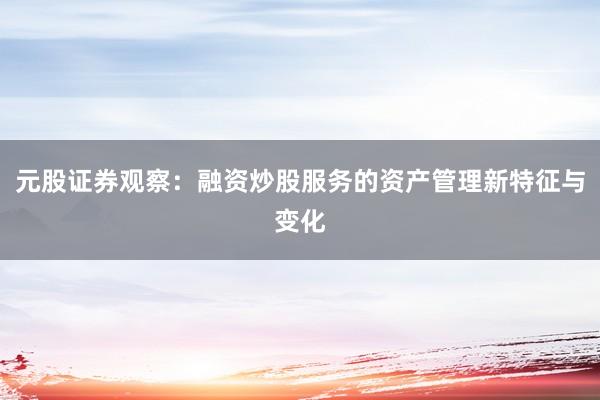 元股证券观察：融资炒股服务的资产管理新特征与变化