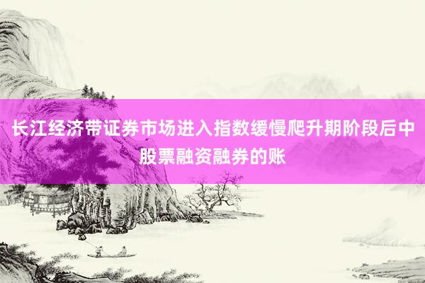 长江经济带证券市场进入指数缓慢爬升期阶段后中股票融资融券的账