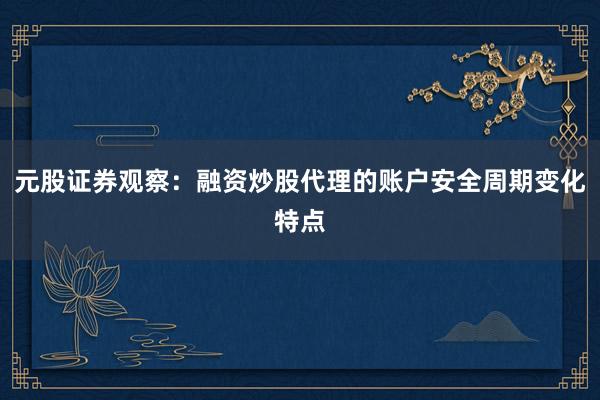 元股证券观察：融资炒股代理的账户安全周期变化特点