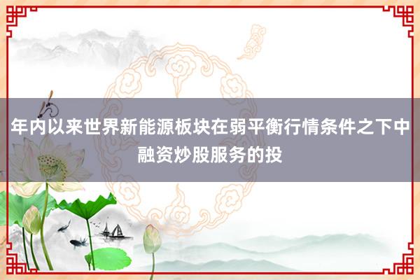 年内以来世界新能源板块在弱平衡行情条件之下中融资炒股服务的投