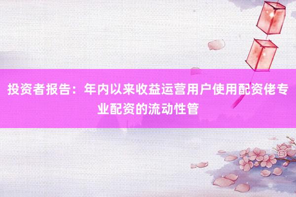 投资者报告：年内以来收益运营用户使用配资佬专业配资的流动性管