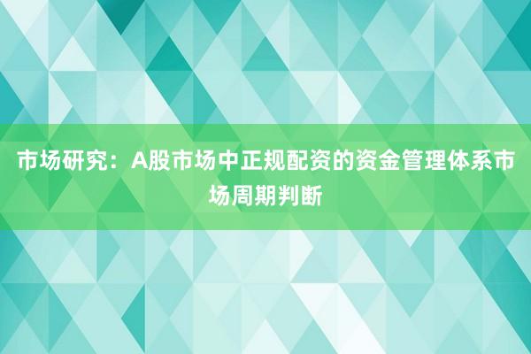市场研究：A股市场中正规配资的资金管理体系市场周期判断