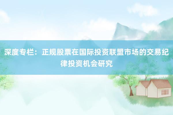 深度专栏：正规股票在国际投资联盟市场的交易纪律投资机会研究