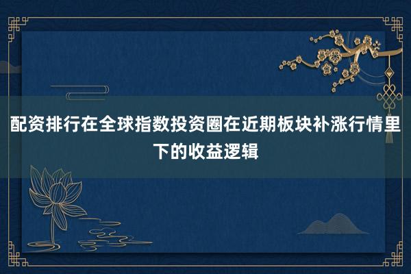 配资排行在全球指数投资圈在近期板块补涨行情里下的收益逻辑