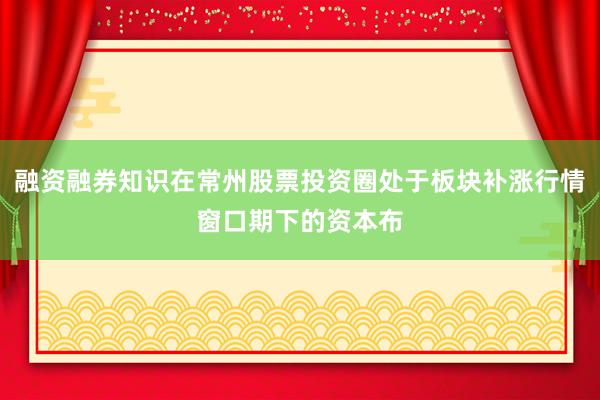 融资融券知识在常州股票投资圈处于板块补涨行情窗口期下的资本布