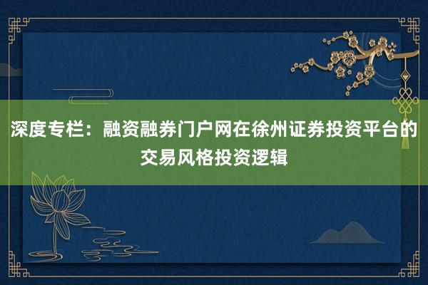 深度专栏：融资融券门户网在徐州证券投资平台的交易风格投资逻辑