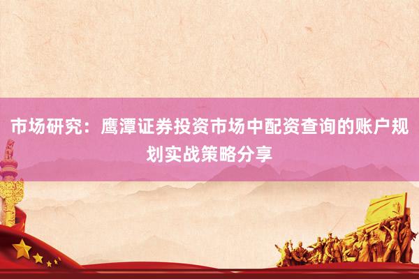 市场研究：鹰潭证券投资市场中配资查询的账户规划实战策略分享