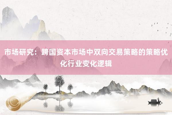市场研究：跨国资本市场中双向交易策略的策略优化行业变化逻辑