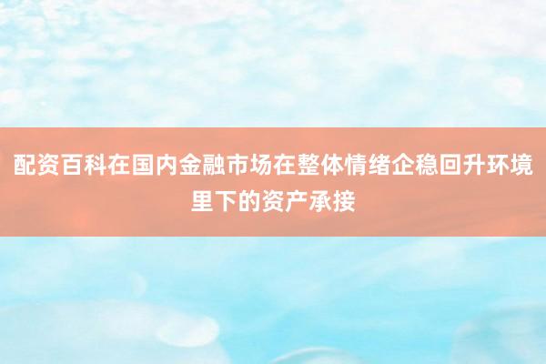 配资百科在国内金融市场在整体情绪企稳回升环境里下的资产承接