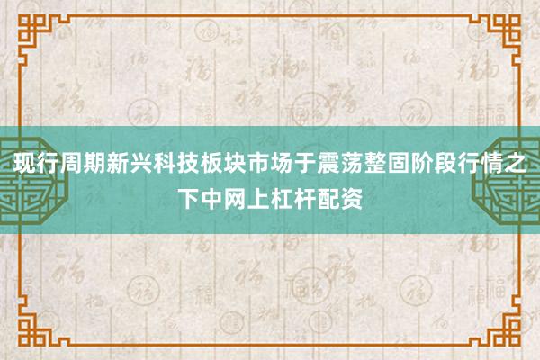 现行周期新兴科技板块市场于震荡整固阶段行情之下中网上杠杆配资