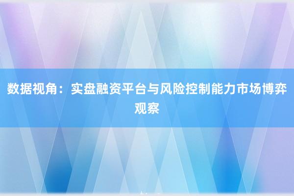 数据视角：实盘融资平台与风险控制能力市场博弈观察