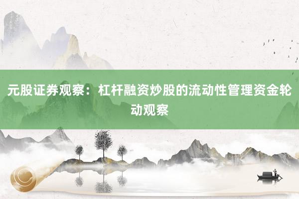 元股证券观察：杠杆融资炒股的流动性管理资金轮动观察